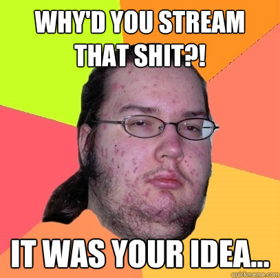 WHY'D YOU STREAM THAT SHIT?! iT WAS YOUR IDEA... - WHY'D YOU STREAM THAT SHIT?! iT WAS YOUR IDEA...  Butthurt Dweller