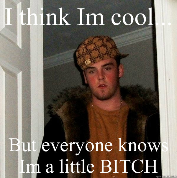 I think Im cool... But everyone knows Im a little BITCH  Scumbag Steve