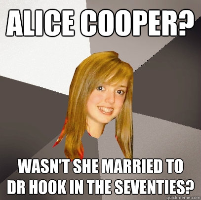 Alice Cooper? Wasn't she married to
Dr Hook in the seventies?  Musically Oblivious 8th Grader