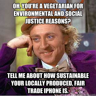 Oh, you're a vegetarian for environmental and social justice reasons?
 Tell me about how sustainable your locally produced, fair trade iPhone is. - Oh, you're a vegetarian for environmental and social justice reasons?
 Tell me about how sustainable your locally produced, fair trade iPhone is.  Condescending Wonka