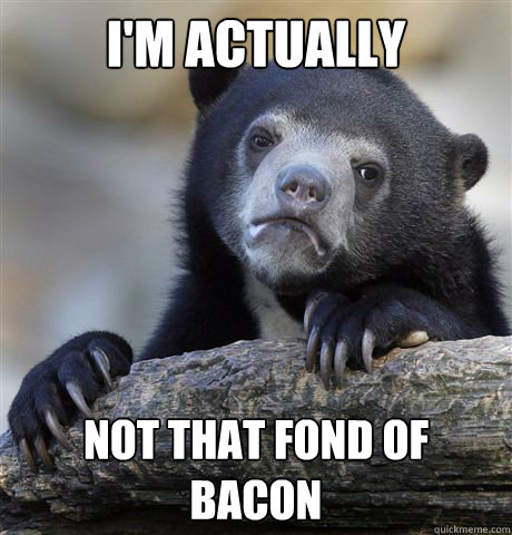 i'm actually not that fond of bacon  Confession Bear