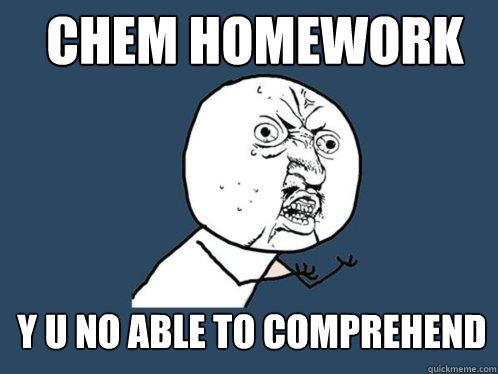 CHEM HOMEWORK y u no able to comprehend  Y U No