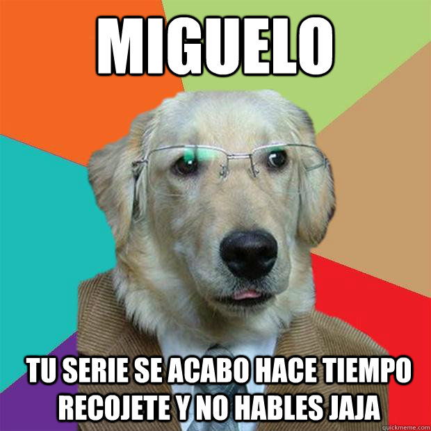 miguelo tu serie se acabo hace tiempo recojete y no hables jaja  Business Dog