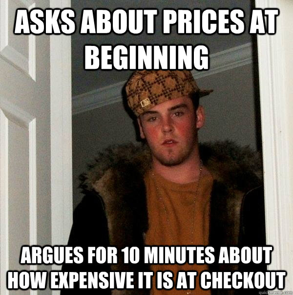 Asks about prices at beginning Argues for 10 minutes about how expensive it is at checkout  Scumbag Steve