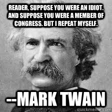 Reader, suppose you were an idiot. And suppose you were a member of Congress. But I repeat myself. --Mark Twain  marktwaincongress