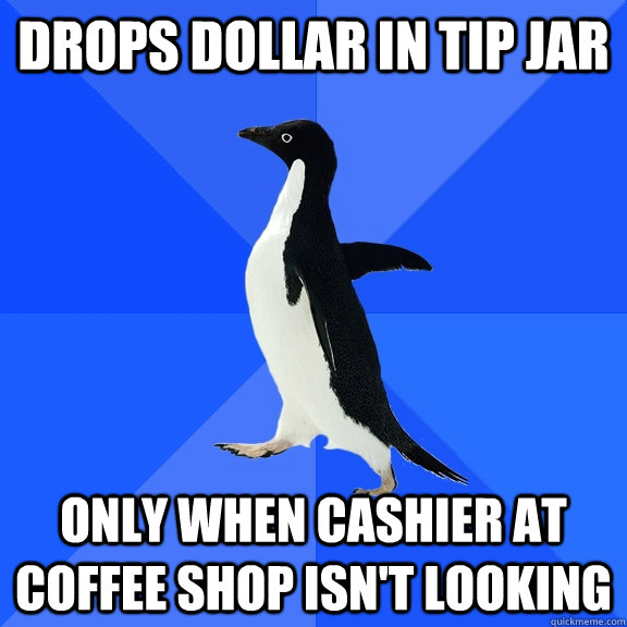 DROPS DOLLAR IN TIP JAR ONLY WHEN CASHIER AT COFFEE SHOP ISN'T LOOKING - DROPS DOLLAR IN TIP JAR ONLY WHEN CASHIER AT COFFEE SHOP ISN'T LOOKING  Socially Awkward Penguin