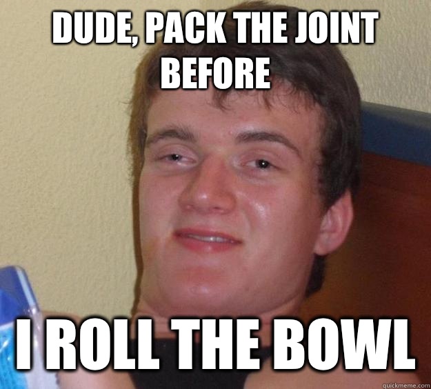 Dude, pack the joint before I roll the bowl  - Dude, pack the joint before I roll the bowl   10 Guy