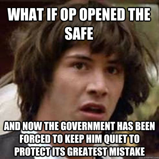 what if op opened the safe and now the government has been forced to keep him quiet to protect its greatest mistake  conspiracy keanu