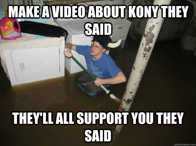 make a video about KONY they said they'll all support you they said  Do the laundry they said