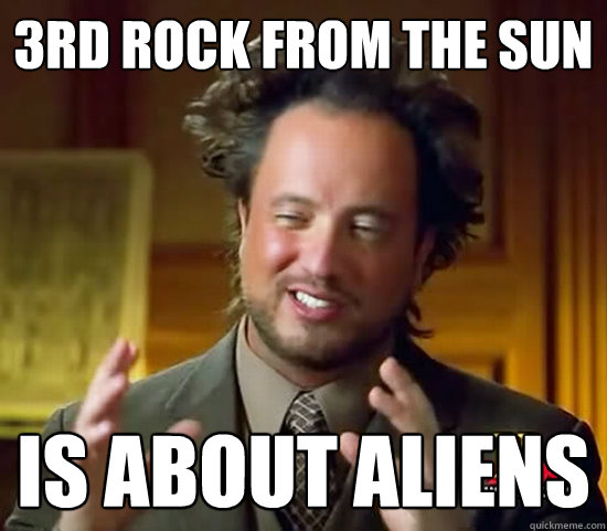 3rd rock from the sun is about aliens - 3rd rock from the sun is about aliens  Ancient Aliens