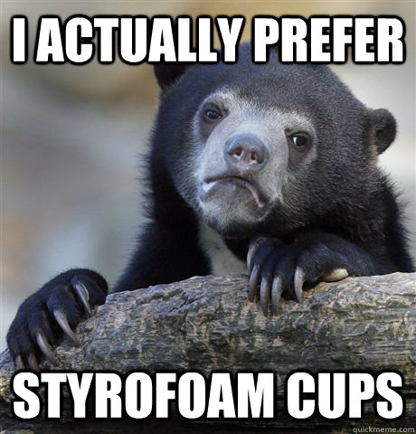 I Actually prefer  styrofoam cups - I Actually prefer  styrofoam cups  Confession Bear