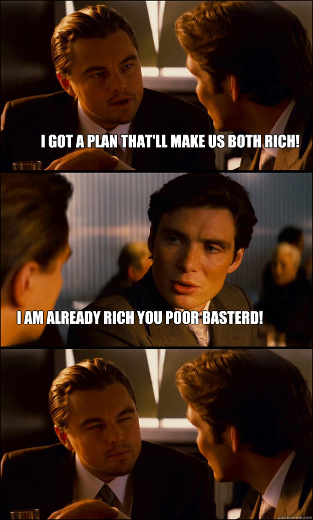 I got a plan that'll make us both rich! I am already rich you poor basterd!  Inception