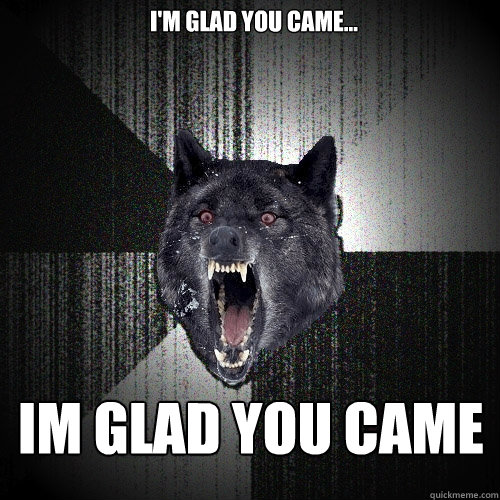 I'm glad you came...
 im glad you came  Insanity Wolf