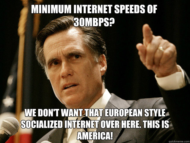 Minimum internet speeds of 30Mbps? We don't want that European style socialized internet over here. This is america! - Minimum internet speeds of 30Mbps? We don't want that European style socialized internet over here. This is america!  Fartromney