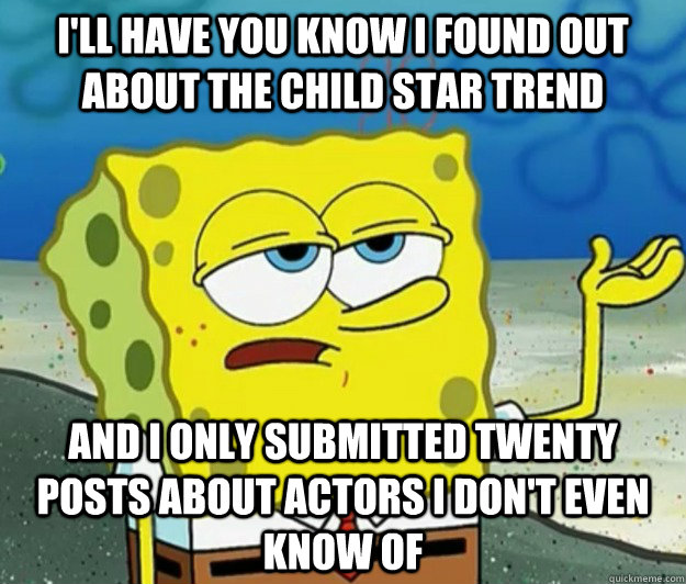 I'll have you know I found out about the child star trend And I only submitted twenty posts about actors I don't even know of - I'll have you know I found out about the child star trend And I only submitted twenty posts about actors I don't even know of  Tough Spongebob