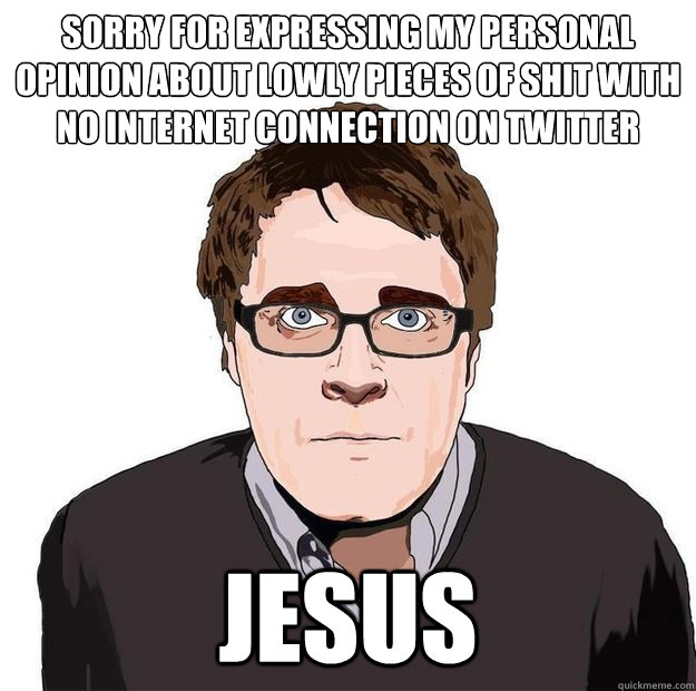 sorry for expressing my personal opinion about lowly pieces of shit with no internet connection on twitter jesus - sorry for expressing my personal opinion about lowly pieces of shit with no internet connection on twitter jesus  Always Online Adam Orth