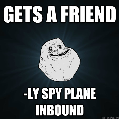 Gets a friend -ly spy plane inbound  Forever Alone