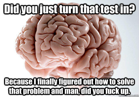 Did you just turn that test in? Because I finally figured out how to solve that problem and man, did you fuck up.  - Did you just turn that test in? Because I finally figured out how to solve that problem and man, did you fuck up.   Scumbag Brain