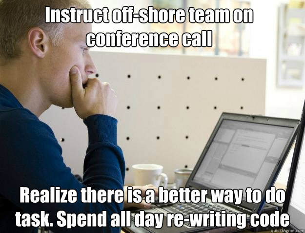 Instruct off-shore team on conference call Realize there is a better way to do task. Spend all day re-writing code  Programmer