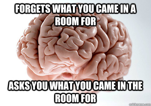 forgets what you came in a room for asks you what you came in the room for  Scumbag Brain