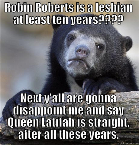 I've got something that'll put a lid on this........ - ROBIN ROBERTS IS A LESBIAN AT LEAST TEN YEARS???? NEXT Y'ALL ARE GONNA DISAPPOINT ME AND SAY QUEEN LATIFAH IS STRAIGHT, AFTER ALL THESE YEARS. Confession Bear