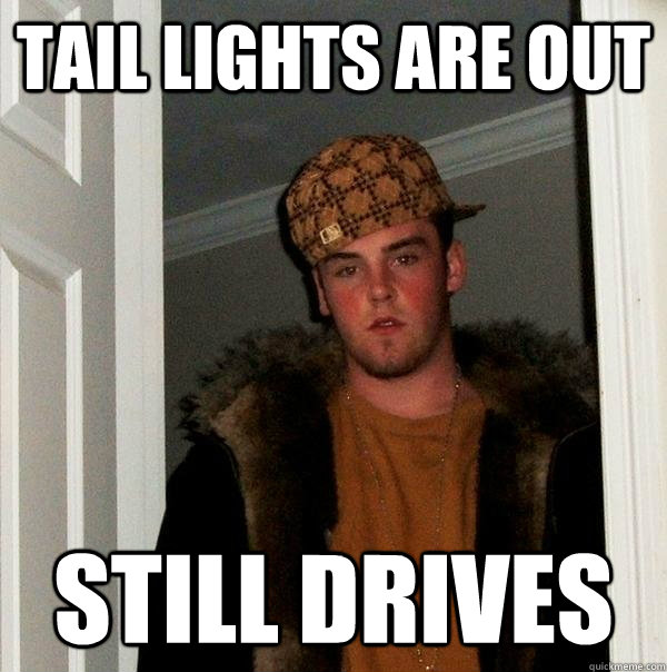 Tail lights are out still drives - Tail lights are out still drives  Scumbag Steve