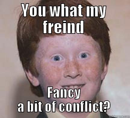 YOU WHAT MY FREIND FANCY A BIT OF CONFLICT? Over Confident Ginger