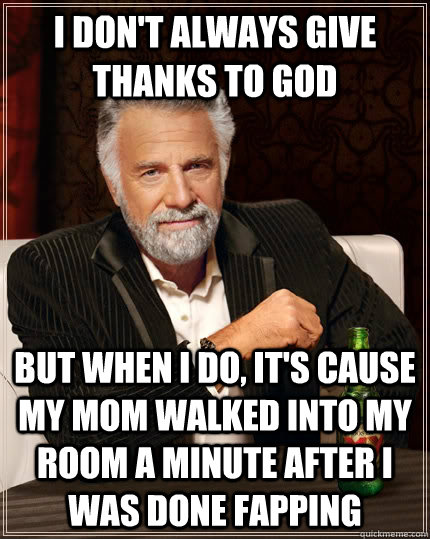 I don't always give thanks to God but when I do, it's cause my mom walked into my room a minute after I was done fapping  The Most Interesting Man In The World