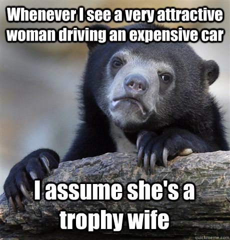 Whenever I see a very attractive woman driving an expensive car I assume she's a trophy wife  Confession Bear