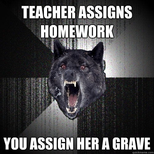 teacher assigns homework you assign her a grave  Insanity Wolf