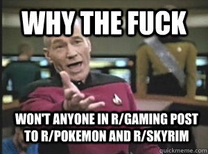Why the fuck won't anyone in r/gaming post to r/pokemon and r/skyrim   Annoyed Picard