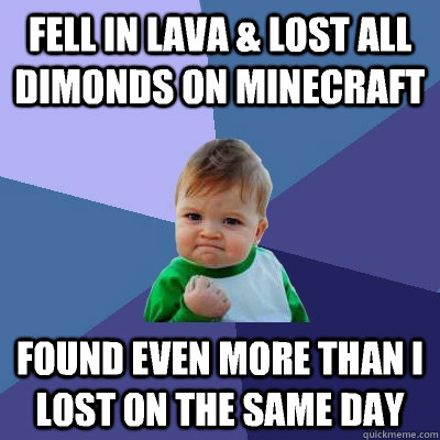 fell in lava & lost all dimonds on minecraft found even more than i lost on the same day  Success Kid