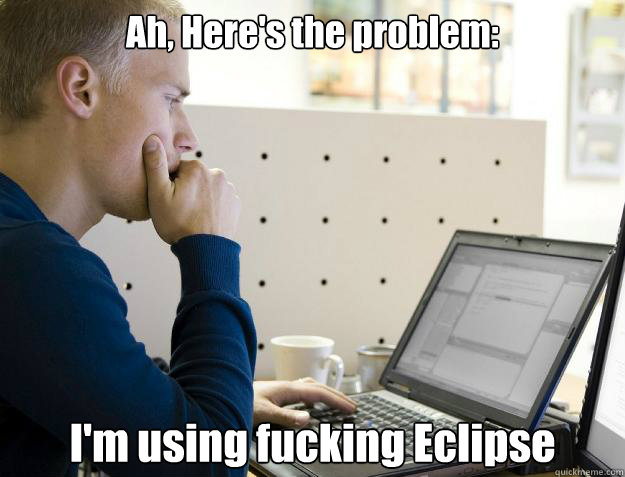 Ah, Here's the problem: I'm using fucking Eclipse - Ah, Here's the problem: I'm using fucking Eclipse  Programmer