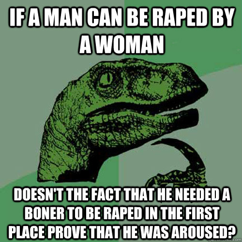 if a man can be raped by a woman doesn't the fact that he needed a boner to be raped in the first place prove that he was aroused?  Philosoraptor