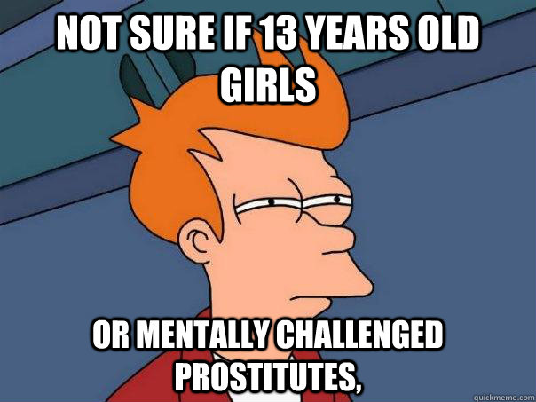 Not sure if 13 years old girls Or mentally challenged prostitutes,  Futurama Fry