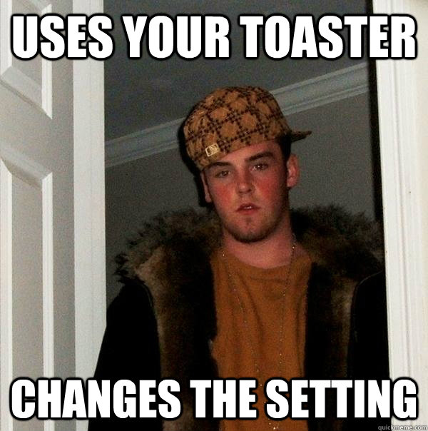 Uses your toaster Changes the setting - Uses your toaster Changes the setting  Scumbag Steve