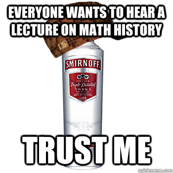 Everyone wants to hear a lecture on math history trust me  Scumbag Alcohol