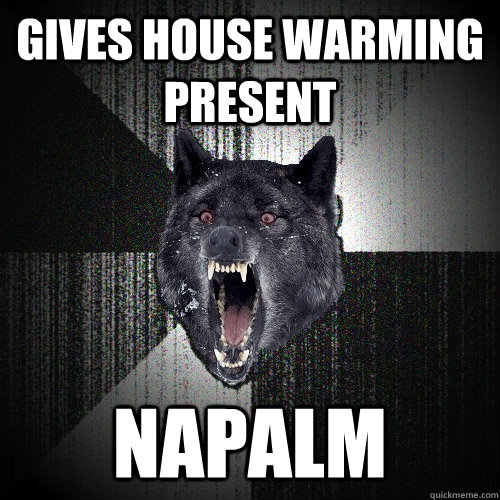 gives house warming present NAPALM  Insanity Wolf