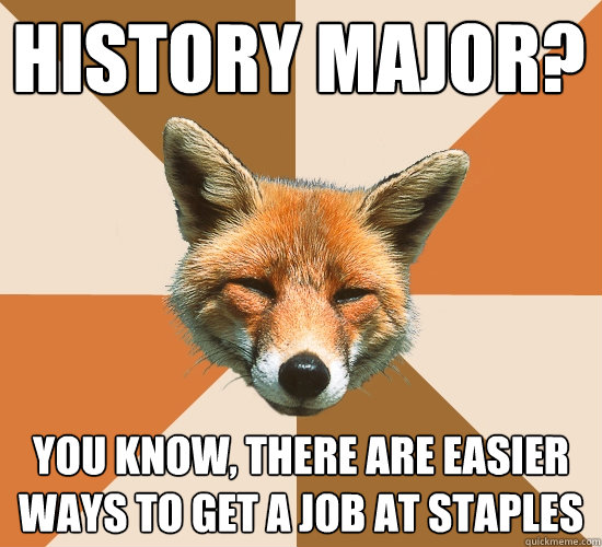 History major?
 you know, there are easier ways to get a job at staples  Condescending Fox