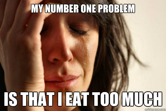 My number one problem is that i eat too much  First World Problems