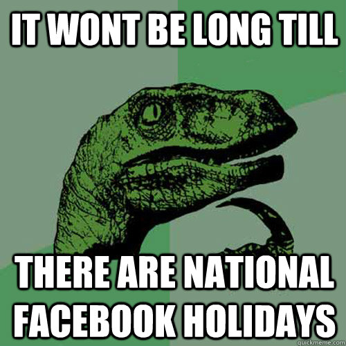 It wont be long till There are national facebook holidays  Philosoraptor