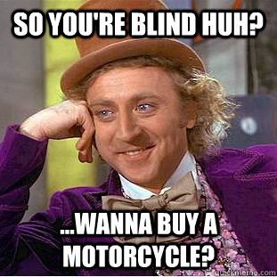 So you're blind huh? ...wanna buy a motorcycle?  Condescending Wonka