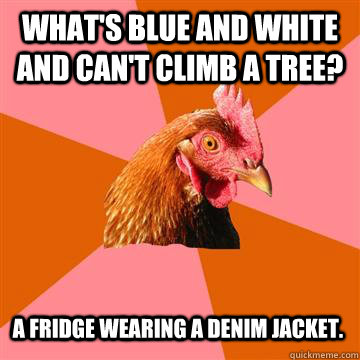 What's blue and white and can't climb a tree? A fridge wearing a denim jacket. - What's blue and white and can't climb a tree? A fridge wearing a denim jacket.  Anti-Joke Chicken