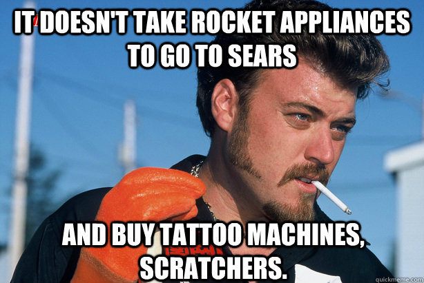 It doesn't take rocket appliances to go to sears and buy tattoo machines, Scratchers.  Ricky Trailer Park Boys