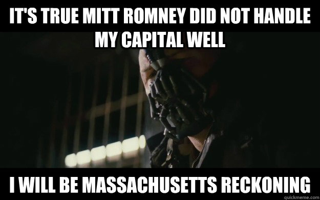 It's true Mitt Romney did not handle my capital well I will be massachusetts reckoning  Badass Bane