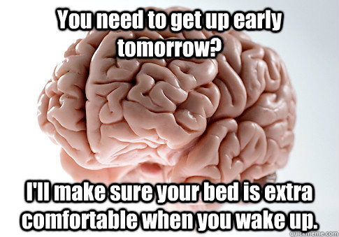 You need to get up early tomorrow? I'll make sure your bed is extra comfortable when you wake up.    Scumbag Brain