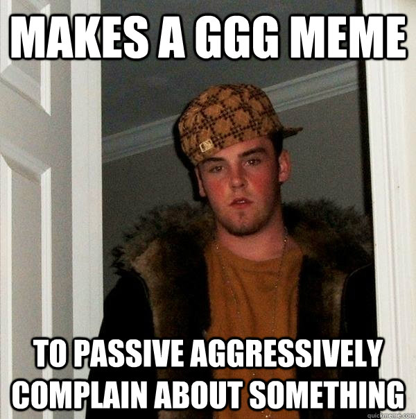 makes a GGG meme to passive aggressively complain about something  Scumbag Steve