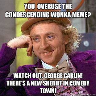 You  overuse the condescending wonka meme? watch out, George Carlin! there's a new sheriff in comedy town! - You  overuse the condescending wonka meme? watch out, George Carlin! there's a new sheriff in comedy town!  Condescending Wonka