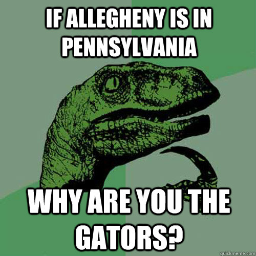 If Allegheny is in Pennsylvania Why are you the gators?  Philosoraptor