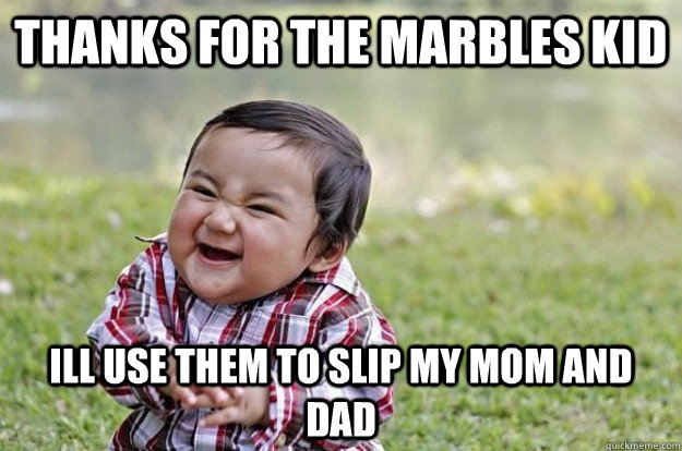 THANKS FOR THE MARBLES KID ILL USE THEM TO SLIP MY MOM AND DAD  Evil Toddler